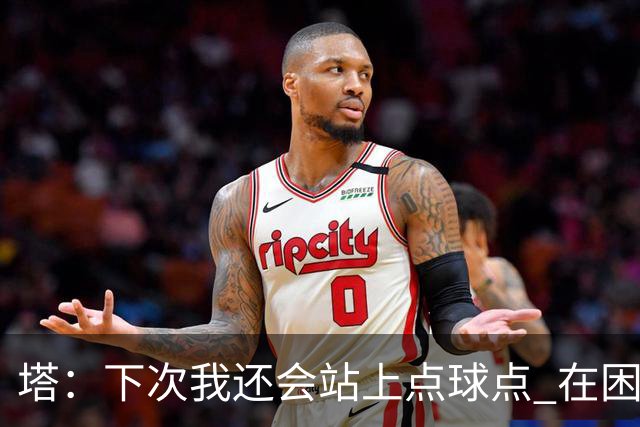 塔：下次我还会站上点球点 在困难的时刻承担责任很重要