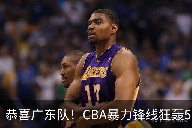 恭喜广东队！CBA暴力锋线狂轰53分，或被朱芳雨重金挖走？