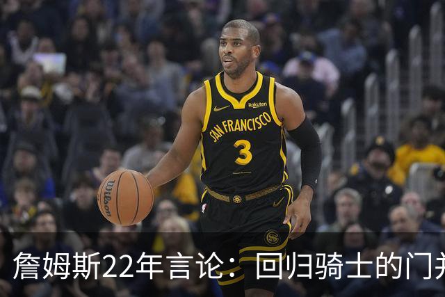 詹姆斯22年言论：回归骑士的门并未关上 生涯最后一季愿父子同队