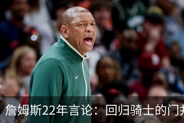 詹姆斯22年言论：回归骑士的门并未关上 生涯最后一季愿父子同队