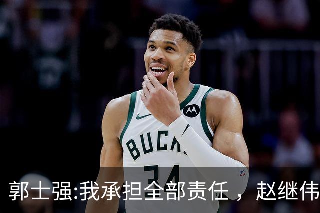 郭士强:我承担全部责任 ，赵继伟:下一场全力以赴 中国男篮有退路了