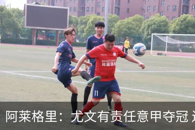 阿莱格里：尤文有责任意甲夺冠 还要争欧冠冠军